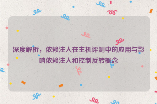 深度解析，依赖注入在主机评测中的应用与影响依赖注入和控制反转概念