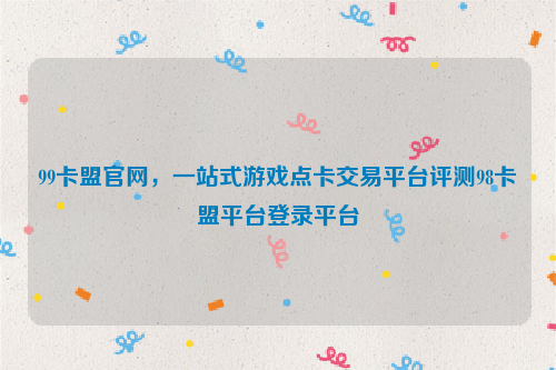 99卡盟官网，一站式游戏点卡交易平台评测98卡盟平台登录平台