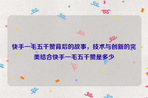 快手一毛五千赞背后的故事，技术与创新的完美结合快手一毛五千赞是多少