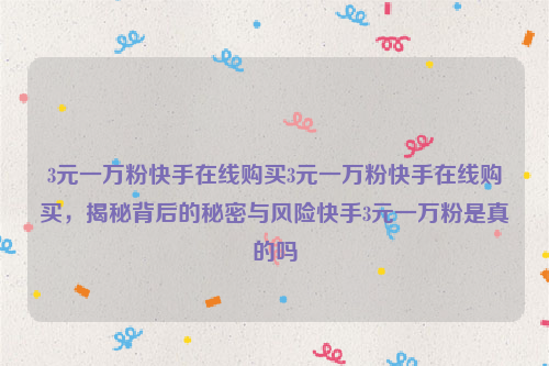 3元一万粉快手在线购买3元一万粉快手在线购买，揭秘背后的秘密与风险快手3元一万粉是真的吗