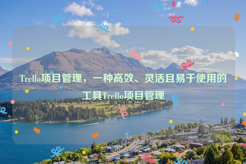 Trello项目管理，一种高效、灵活且易于使用的工具Trello项目管理