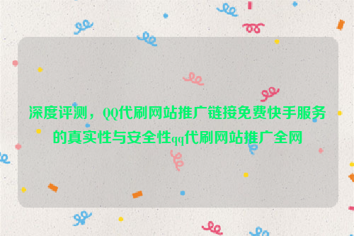 深度评测，QQ代刷网站推广链接免费快手服务的真实性与安全性qq代刷网站推广全网