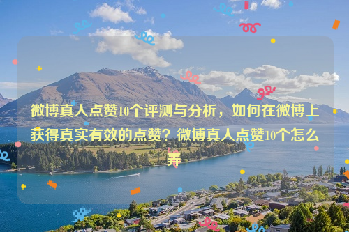 微博真人点赞10个评测与分析，如何在微博上获得真实有效的点赞？微博真人点赞10个怎么弄