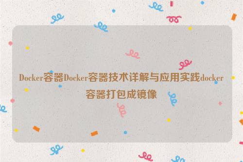 Docker容器Docker容器技术详解与应用实践docker容器打包成镜像