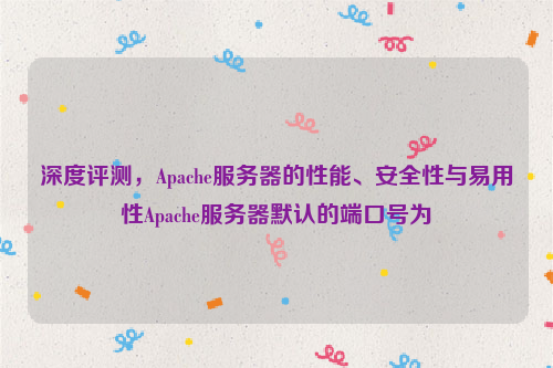 深度评测，Apache服务器的性能、安全性与易用性Apache服务器默认的端口号为