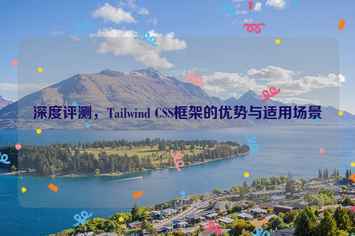 深度评测，Tailwind CSS框架的优势与适用场景