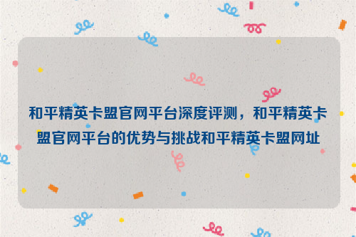 和平精英卡盟官网平台深度评测，和平精英卡盟官网平台的优势与挑战和平精英卡盟网址