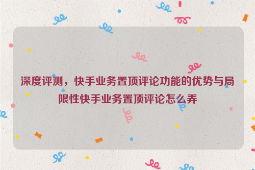 深度评测，快手业务置顶评论功能的优势与局限性快手业务置顶评论怎么弄