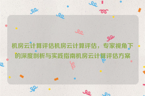 机房云计算评估机房云计算评估，专家视角下的深度剖析与实践指南机房云计算评估方案