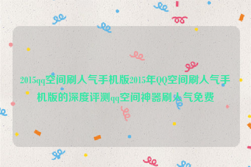 2015qq空间刷人气手机版2015年QQ空间刷人气手机版的深度评测qq空间神器刷人气免费