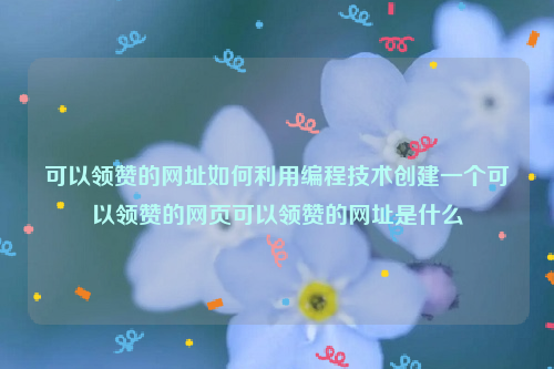 可以领赞的网址如何利用编程技术创建一个可以领赞的网页可以领赞的网址是什么