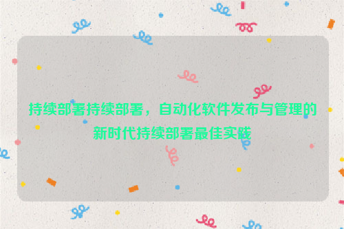 持续部署持续部署，自动化软件发布与管理的新时代持续部署最佳实践