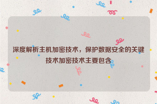 深度解析主机加密技术，保护数据安全的关键技术加密技术主要包含