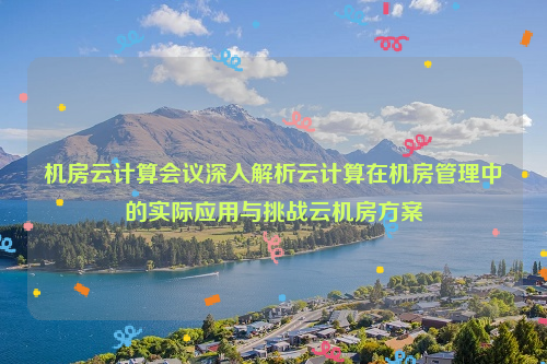 机房云计算会议深入解析云计算在机房管理中的实际应用与挑战云机房方案