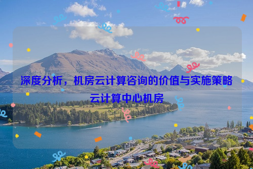 深度分析，机房云计算咨询的价值与实施策略云计算中心机房