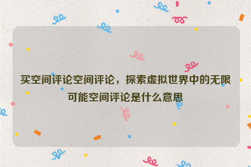 买空间评论空间评论，探索虚拟世界中的无限可能空间评论是什么意思