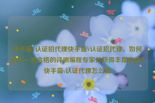 快手蓝V认证招代理快手蓝V认证招代理，如何成为一名合格的评测编程专家并获得丰厚收益？快手蓝v认证代理怎么做