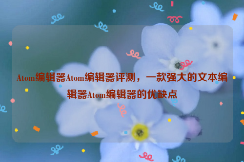 Atom编辑器Atom编辑器评测，一款强大的文本编辑器Atom编辑器的优缺点