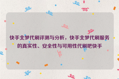 快手北梦代刷评测与分析，快手北梦代刷服务的真实性、安全性与可用性代刷吧快手