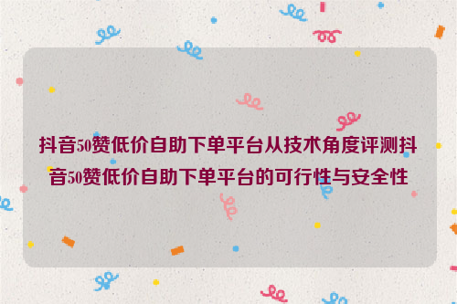 抖音50赞低价自助下单平台从技术角度评测抖音50赞低价自助下单平台的可行性与安全性