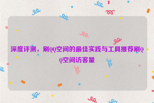 深度评测，刷QQ空间的最佳实践与工具推荐刷QQ空间访客量