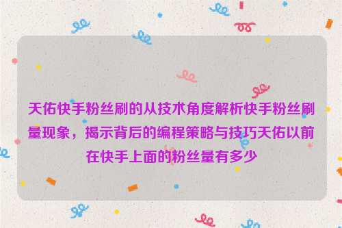 天佑快手粉丝刷的从技术角度解析快手粉丝刷量现象，揭示背后的编程策略与技巧天佑以前在快手上面的粉丝量有多少