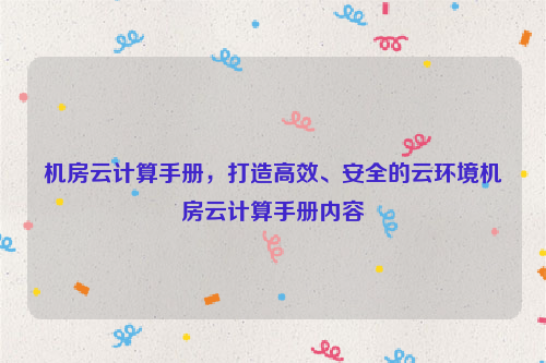 机房云计算手册，打造高效、安全的云环境机房云计算手册内容