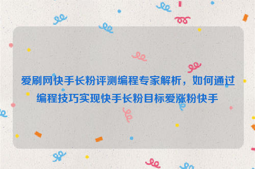 爱刷网快手长粉评测编程专家解析，如何通过编程技巧实现快手长粉目标爱涨粉快手