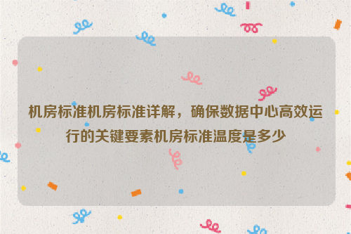 机房标准机房标准详解，确保数据中心高效运行的关键要素机房标准温度是多少