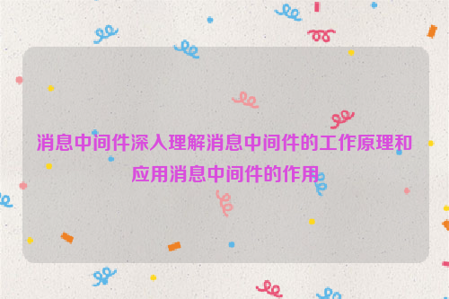 消息中间件深入理解消息中间件的工作原理和应用消息中间件的作用