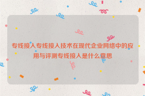 专线接入专线接入技术在现代企业网络中的应用与评测专线接入是什么意思