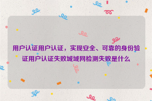 用户认证用户认证，实现安全、可靠的身份验证用户认证失败城域网检测失败是什么