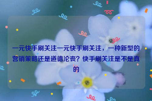 一元快手刷关注一元快手刷关注，一种新型的营销策略还是道德沦丧？快手刷关注是不是真的