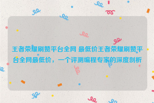 王者荣耀刷赞平台全网 最低价王者荣耀刷赞平台全网最低价，一个评测编程专家的深度剖析