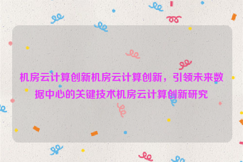 机房云计算创新机房云计算创新，引领未来数据中心的关键技术机房云计算创新研究