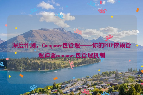 深度评测，Composer包管理——你的PHP依赖管理神器composer包管理机制