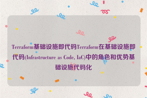 Terraform基础设施即代码Terraform在基础设施即代码(Infrastructure as Code, IaC)中的角色和优势基础设施代码化