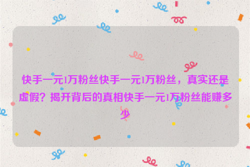 快手一元1万粉丝快手一元1万粉丝，真实还是虚假？揭开背后的真相快手一元1万粉丝能赚多少