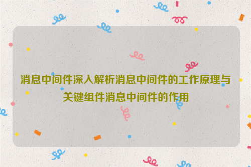 消息中间件深入解析消息中间件的工作原理与关键组件消息中间件的作用