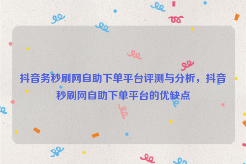 抖音务秒刷网自助下单平台评测与分析，抖音秒刷网自助下单平台的优缺点