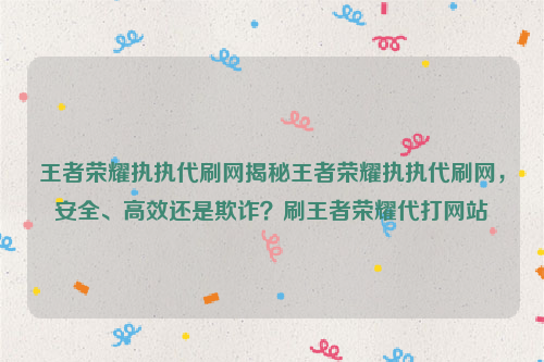 王者荣耀执执代刷网揭秘王者荣耀执执代刷网，安全、高效还是欺诈？刷王者荣耀代打网站