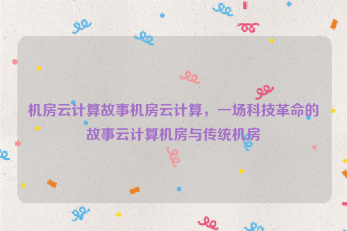 机房云计算故事机房云计算，一场科技革命的故事云计算机房与传统机房