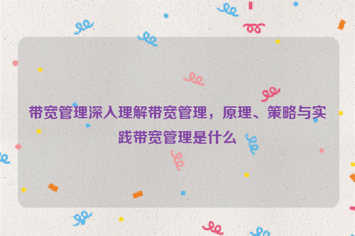 带宽管理深入理解带宽管理，原理、策略与实践带宽管理是什么