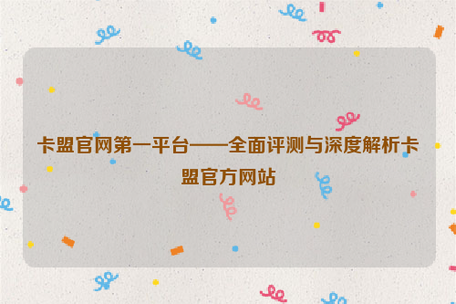 卡盟官网第一平台——全面评测与深度解析卡盟官方网站