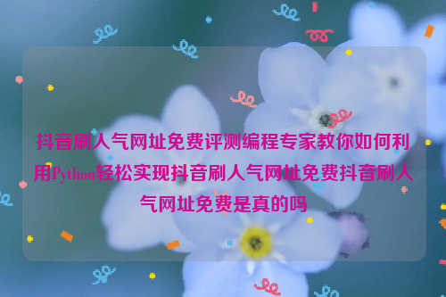 抖音刷人气网址免费评测编程专家教你如何利用Python轻松实现抖音刷人气网址免费抖音刷人气网址免费是真的吗