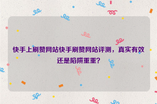 快手上刷赞网站快手刷赞网站评测，真实有效还是陷阱重重？