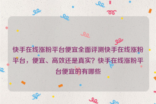 快手在线涨粉平台便宜全面评测快手在线涨粉平台，便宜、高效还是真实？快手在线涨粉平台便宜的有哪些