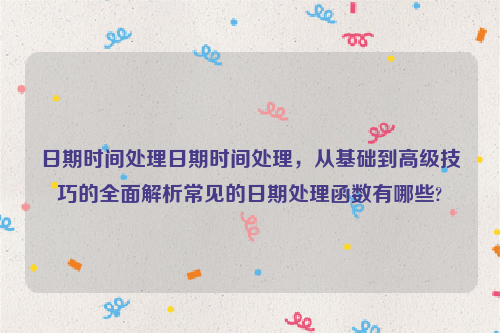 日期时间处理日期时间处理，从基础到高级技巧的全面解析常见的日期处理函数有哪些?