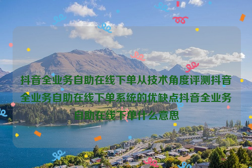 抖音全业务自助在线下单从技术角度评测抖音全业务自助在线下单系统的优缺点抖音全业务自助在线下单什么意思