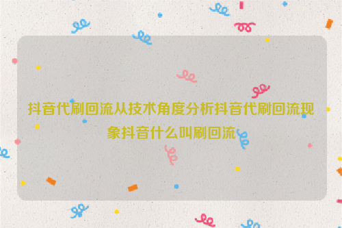 抖音代刷回流从技术角度分析抖音代刷回流现象抖音什么叫刷回流